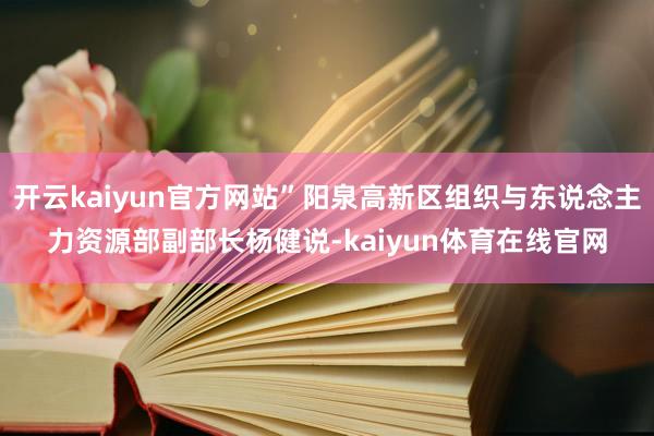 开云kaiyun官方网站”阳泉高新区组织与东说念主力资源部副部长杨健说-kaiyun体育在线官网
