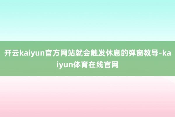 开云kaiyun官方网站就会触发休息的弹窗教导-kaiyun体育在线官网