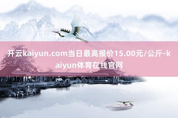 开云kaiyun.com当日最高报价15.00元/公斤-kaiyun体育在线官网