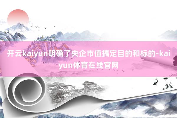 开云kaiyun明确了央企市值搞定目的和标的-kaiyun体育在线官网