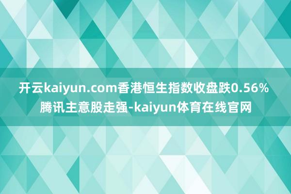 开云kaiyun.com香港恒生指数收盘跌0.56% 腾讯主意股走强-kaiyun体育在线官网