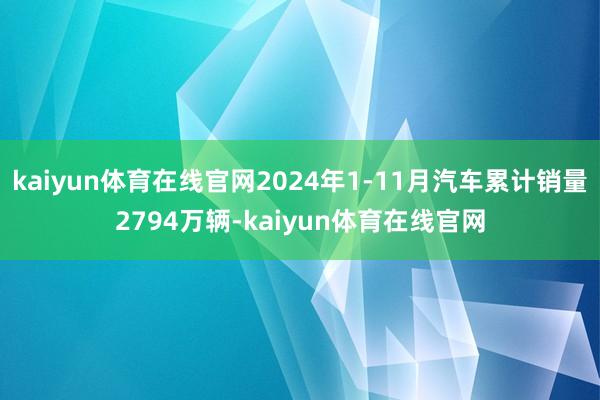 kaiyun体育在线官网2024年1-11月汽车累计销量2794万辆-kaiyun体育在线官网