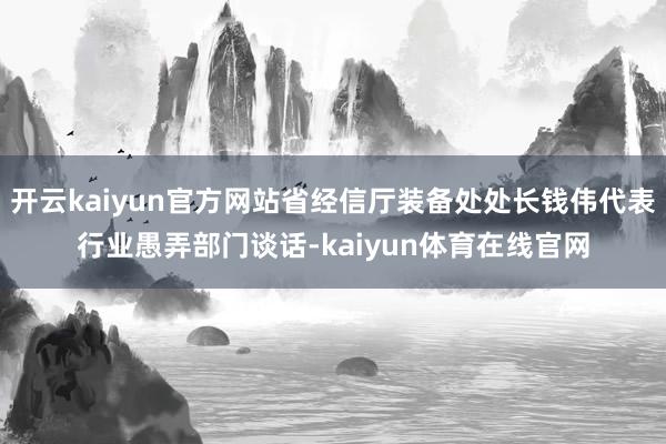 开云kaiyun官方网站省经信厅装备处处长钱伟代表行业愚弄部门谈话-kaiyun体育在线官网
