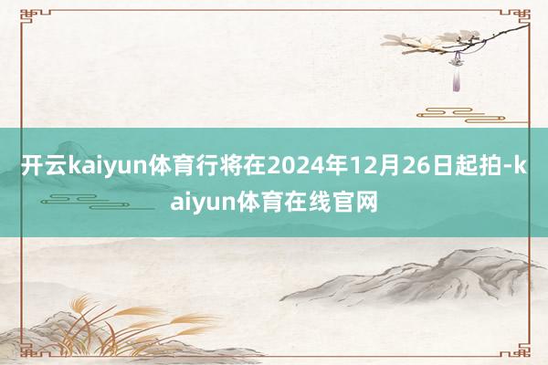 开云kaiyun体育行将在2024年12月26日起拍-kaiyun体育在线官网