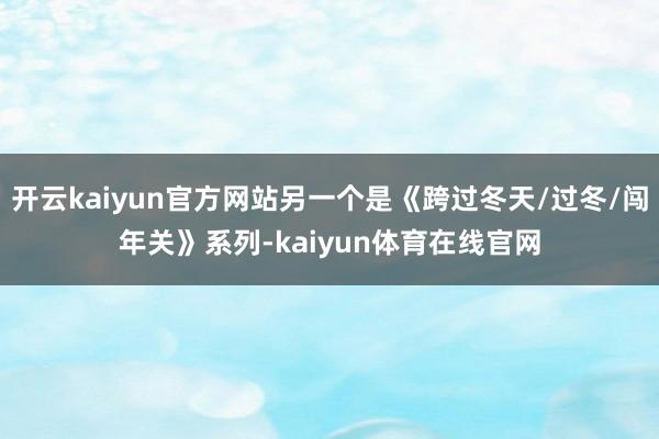 开云kaiyun官方网站另一个是《跨过冬天/过冬/闯年关》系列-kaiyun体育在线官网