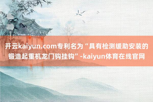 开云kaiyun.com专利名为“具有检测缓助安装的锻造起重机龙门钩挂钩”-kaiyun体育在线官网