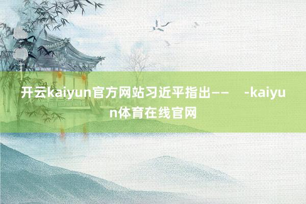 开云kaiyun官方网站习近平指出——    -kaiyun体育在线官网