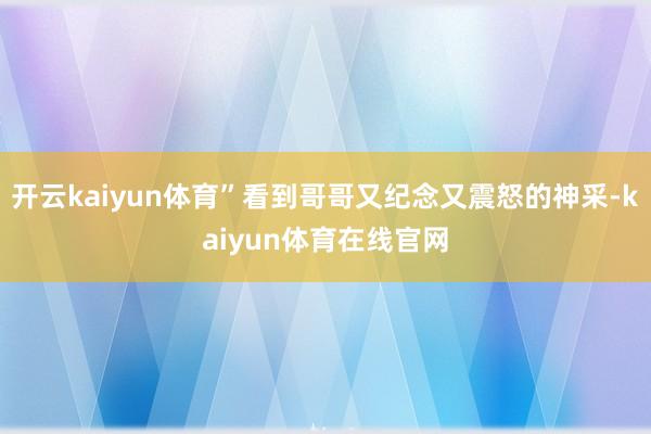 开云kaiyun体育”看到哥哥又纪念又震怒的神采-kaiyun体育在线官网