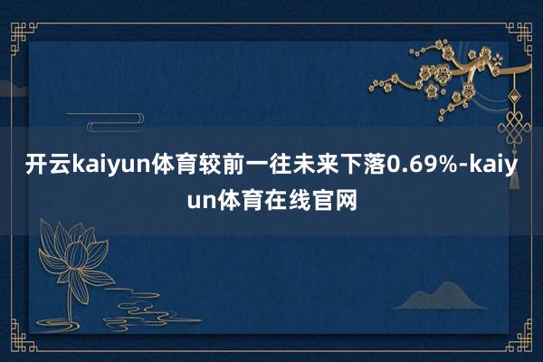 开云kaiyun体育较前一往未来下落0.69%-kaiyun体育在线官网