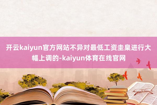 开云kaiyun官方网站　　不异对最低工资圭臬进行大幅上调的-kaiyun体育在线官网