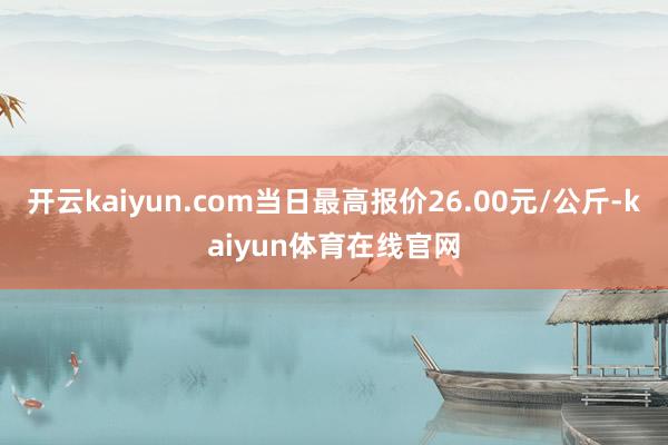 开云kaiyun.com当日最高报价26.00元/公斤-kaiyun体育在线官网