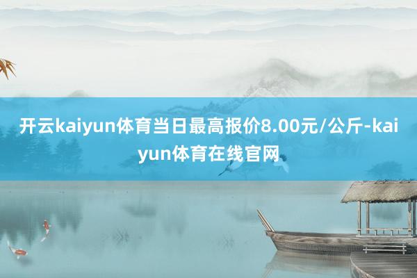 开云kaiyun体育当日最高报价8.00元/公斤-kaiyun体育在线官网