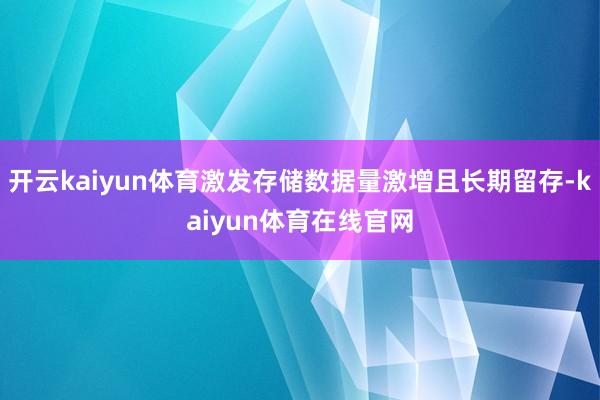 开云kaiyun体育激发存储数据量激增且长期留存-kaiyun体育在线官网
