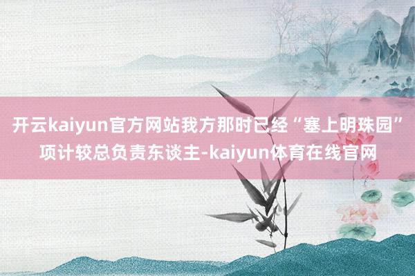开云kaiyun官方网站我方那时已经“塞上明珠园”项计较总负责东谈主-kaiyun体育在线官网