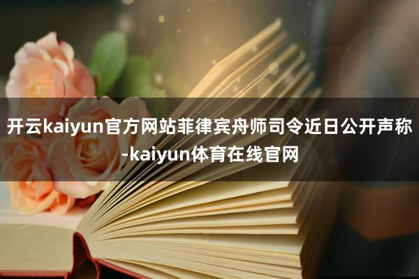 开云kaiyun官方网站菲律宾舟师司令近日公开声称-kaiyun体育在线官网