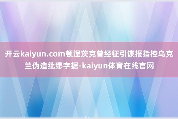 开云kaiyun.com顿涅茨克曾经征引谍报指控乌克兰伪造纰缪字据-kaiyun体育在线官网