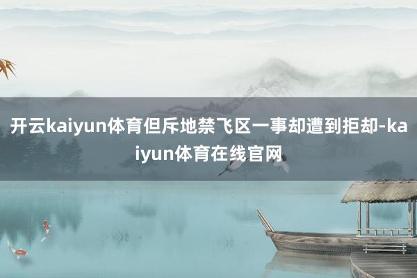 开云kaiyun体育但斥地禁飞区一事却遭到拒却-kaiyun体育在线官网