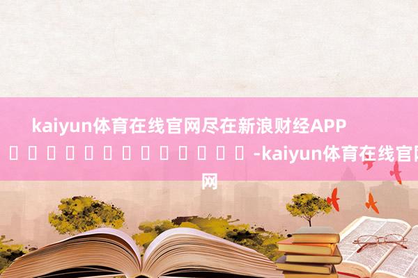 kaiyun体育在线官网尽在新浪财经APP            													-kaiyun体育在线官网