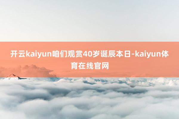 开云kaiyun咱们观赏40岁诞辰本日-kaiyun体育在线官网