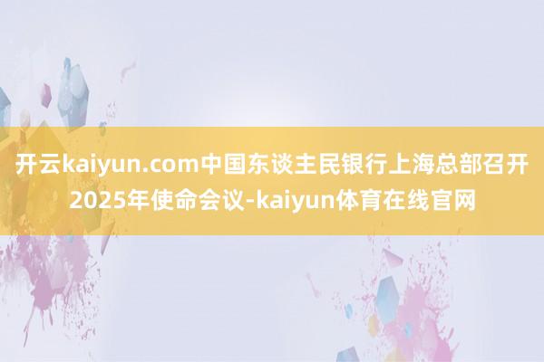 开云kaiyun.com中国东谈主民银行上海总部召开2025年使命会议-kaiyun体育在线官网