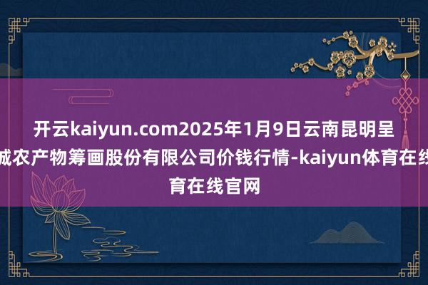 开云kaiyun.com2025年1月9日云南昆明呈贡龙城农产物筹画股份有限公司价钱行情-kaiyun体育在线官网