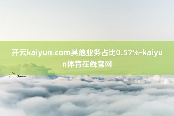 开云kaiyun.com其他业务占比0.57%-kaiyun体育在线官网