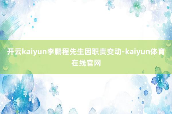 开云kaiyun李鹏程先生因职责变动-kaiyun体育在线官网