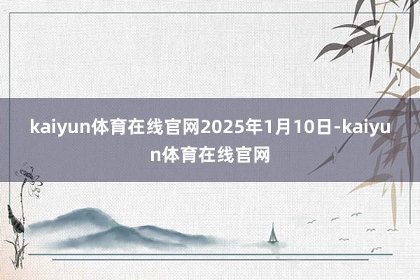 kaiyun体育在线官网2025年1月10日-kaiyun体育在线官网