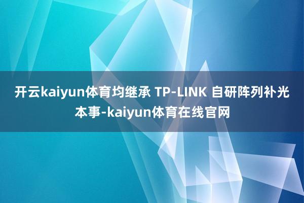 开云kaiyun体育均继承 TP-LINK 自研阵列补光本事-kaiyun体育在线官网