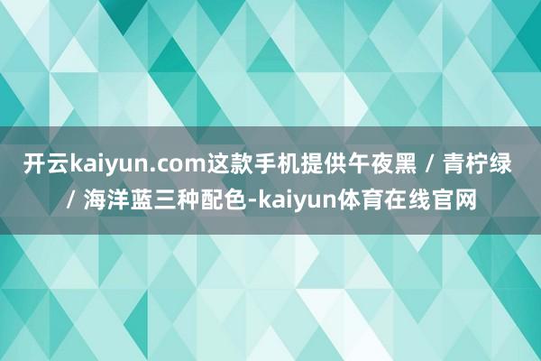 开云kaiyun.com这款手机提供午夜黑 / 青柠绿 / 海洋蓝三种配色-kaiyun体育在线官网