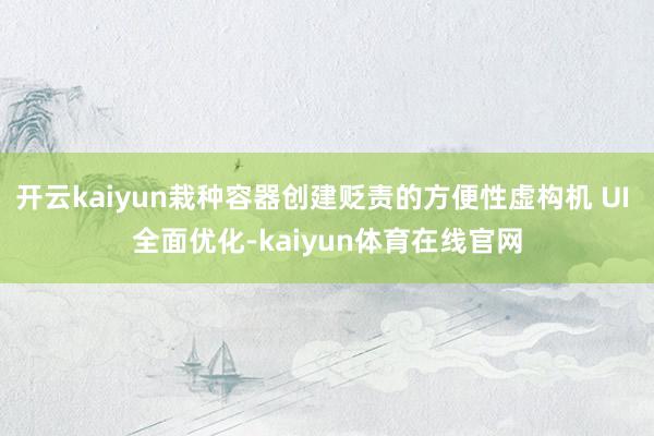 开云kaiyun栽种容器创建贬责的方便性虚构机 UI 全面优化-kaiyun体育在线官网