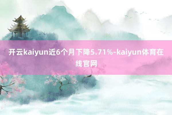 开云kaiyun近6个月下降5.71%-kaiyun体育在线官网