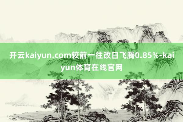 开云kaiyun.com较前一往改日飞腾0.85%-kaiyun体育在线官网