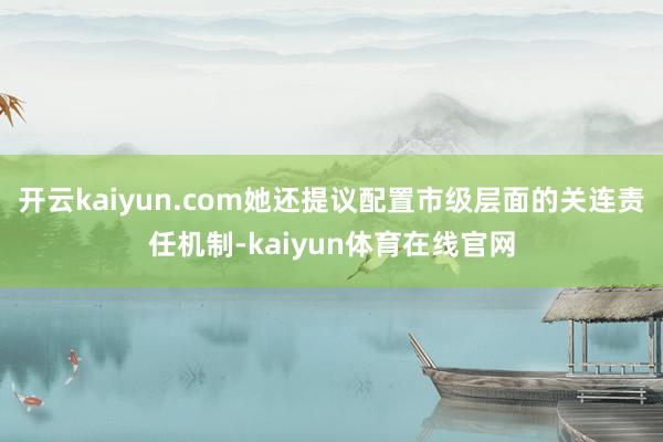 开云kaiyun.com她还提议配置市级层面的关连责任机制-kaiyun体育在线官网