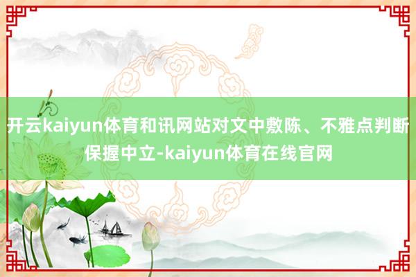 开云kaiyun体育和讯网站对文中敷陈、不雅点判断保握中立-kaiyun体育在线官网