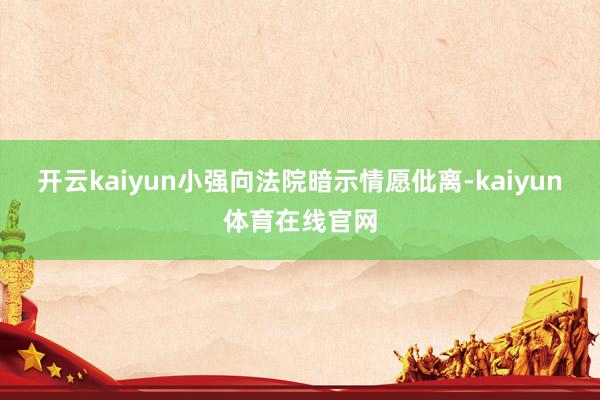 开云kaiyun小强向法院暗示情愿仳离-kaiyun体育在线官网