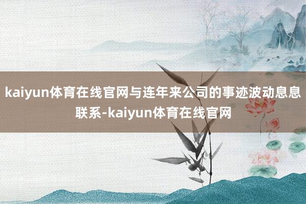 kaiyun体育在线官网与连年来公司的事迹波动息息联系-kaiyun体育在线官网