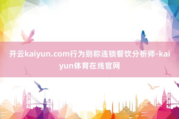 开云kaiyun.com行为别称连锁餐饮分析师-kaiyun体育在线官网