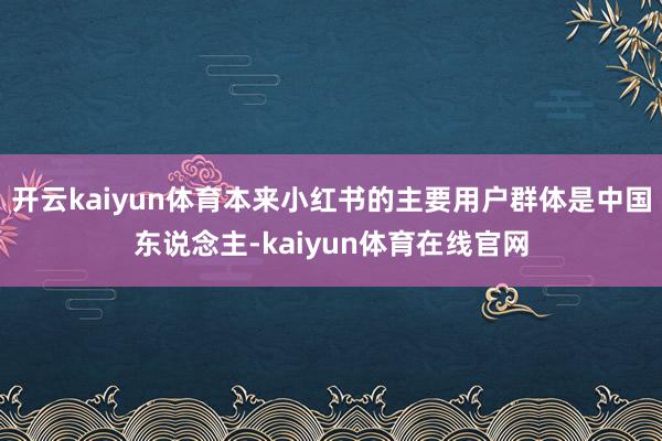 开云kaiyun体育本来小红书的主要用户群体是中国东说念主-kaiyun体育在线官网