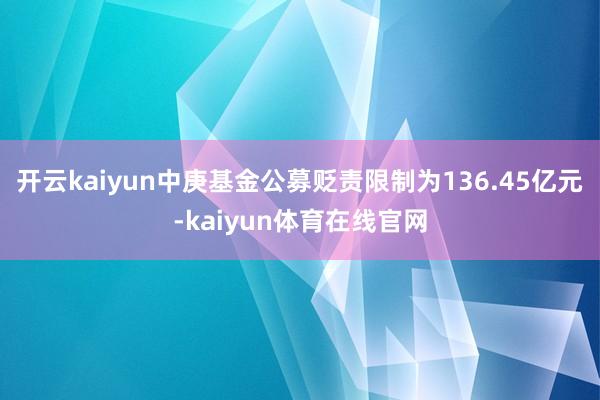 开云kaiyun中庚基金公募贬责限制为136.45亿元-kaiyun体育在线官网