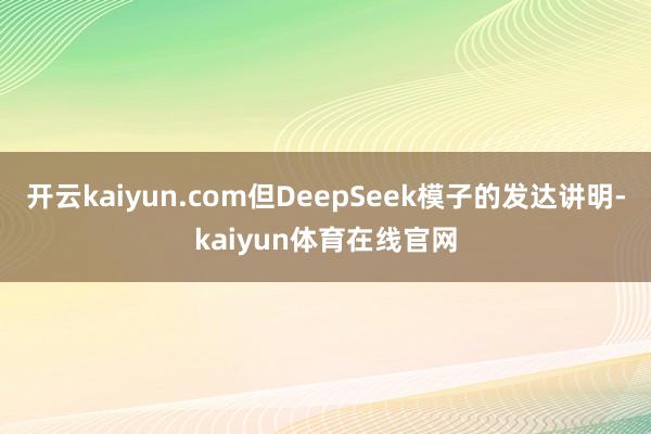 开云kaiyun.com但DeepSeek模子的发达讲明-kaiyun体育在线官网