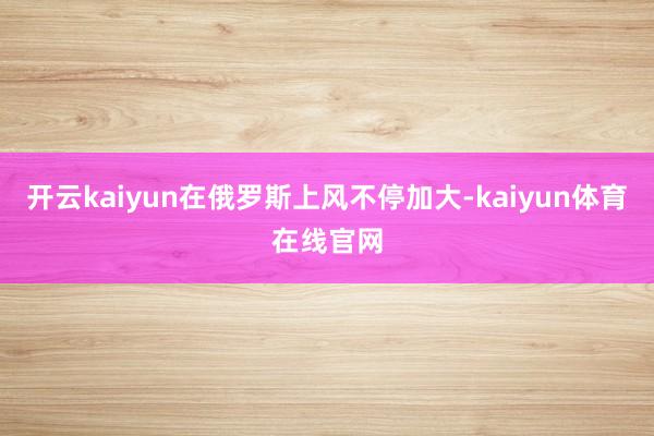 开云kaiyun在俄罗斯上风不停加大-kaiyun体育在线官网