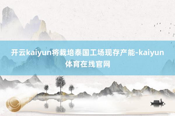 开云kaiyun将栽培泰国工场现存产能-kaiyun体育在线官网