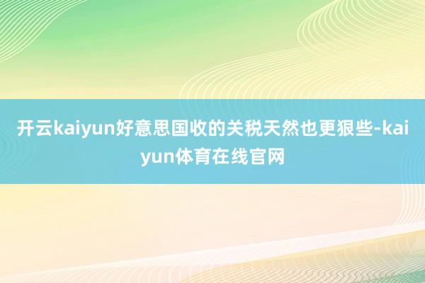 开云kaiyun好意思国收的关税天然也更狠些-kaiyun体育在线官网
