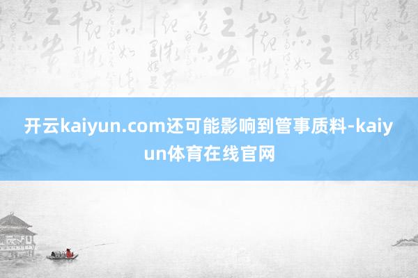 开云kaiyun.com还可能影响到管事质料-kaiyun体育在线官网