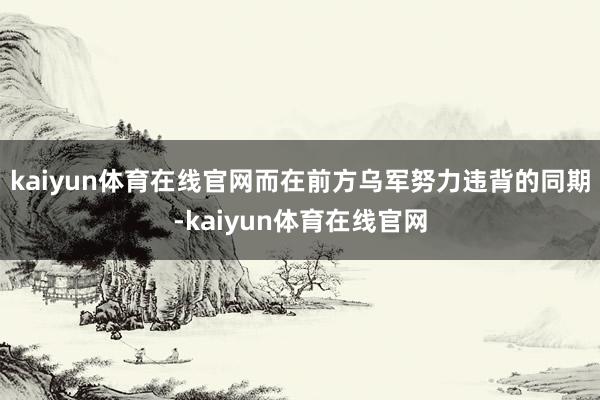 kaiyun体育在线官网而在前方乌军努力违背的同期-kaiyun体育在线官网