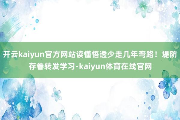 开云kaiyun官方网站读懂悟透少走几年弯路!堤防存眷转发学习-kaiyun体育在线官网