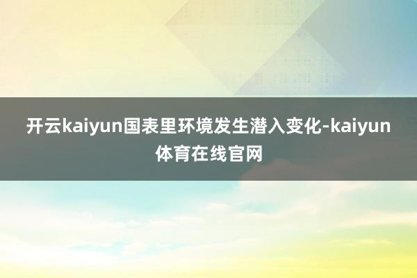 开云kaiyun国表里环境发生潜入变化-kaiyun体育在线官网