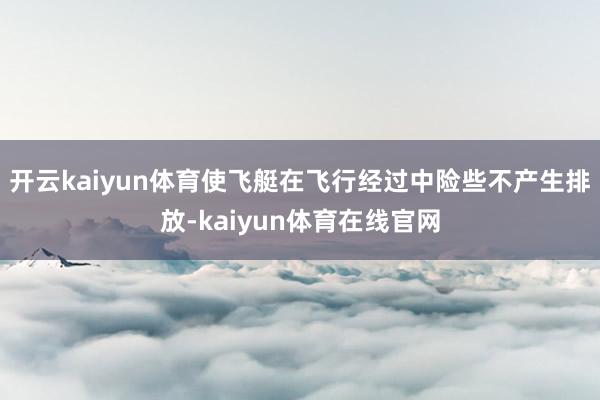 开云kaiyun体育使飞艇在飞行经过中险些不产生排放-kaiyun体育在线官网