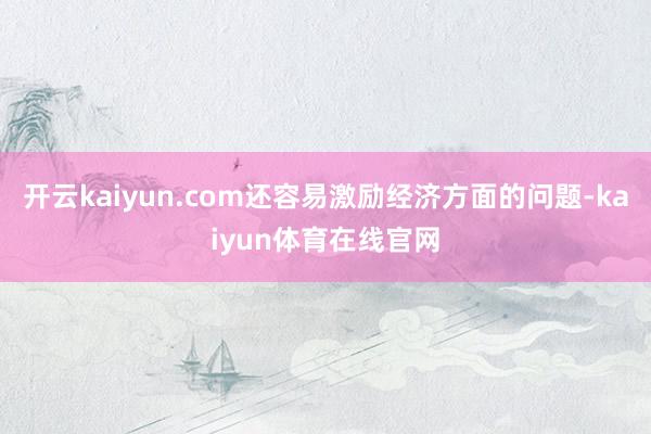 开云kaiyun.com还容易激励经济方面的问题-kaiyun体育在线官网